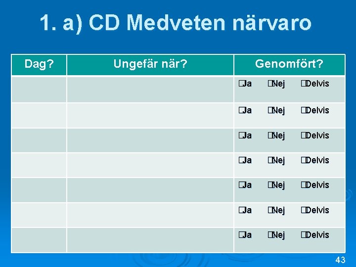 1. a) CD Medveten närvaro Dag? Ungefär när? Genomfört? �Ja �Nej �Delvis �Ja �Nej