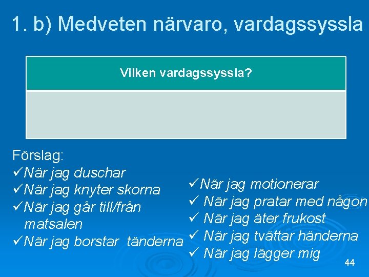 1. b) Medveten närvaro, vardagssyssla Vilken vardagssyssla? Förslag: üNär jag duschar üNär jag knyter