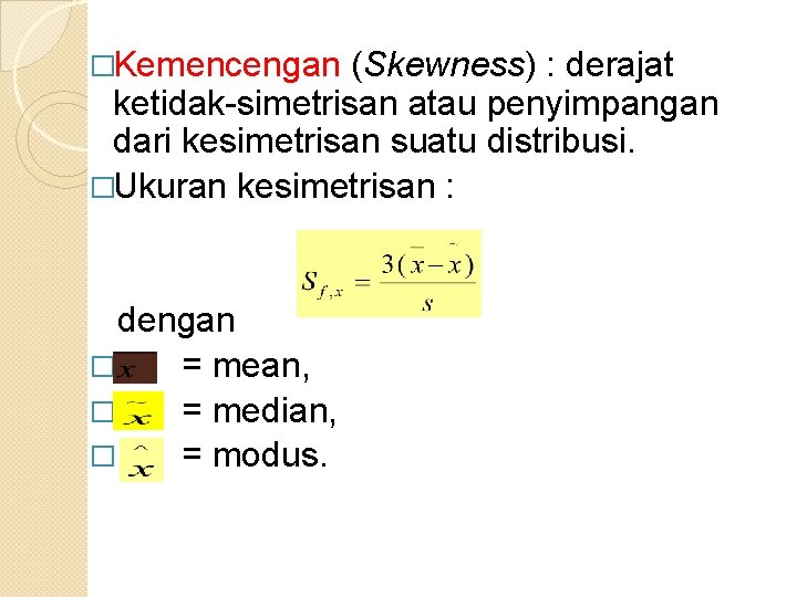 �Kemencengan (Skewness) : derajat ketidak-simetrisan atau penyimpangan dari kesimetrisan suatu distribusi. �Ukuran kesimetrisan :