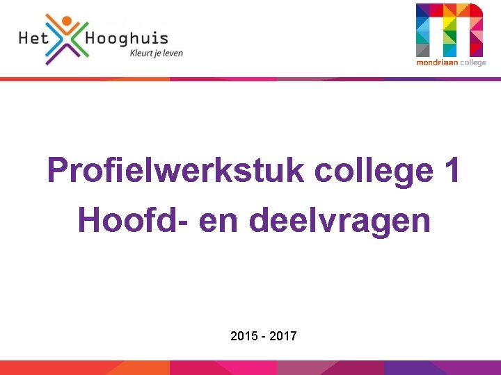 havo – vmbo-t/havo Profielwerkstuk college 1 Hoofd- en deelvragen 2015 - 2017 