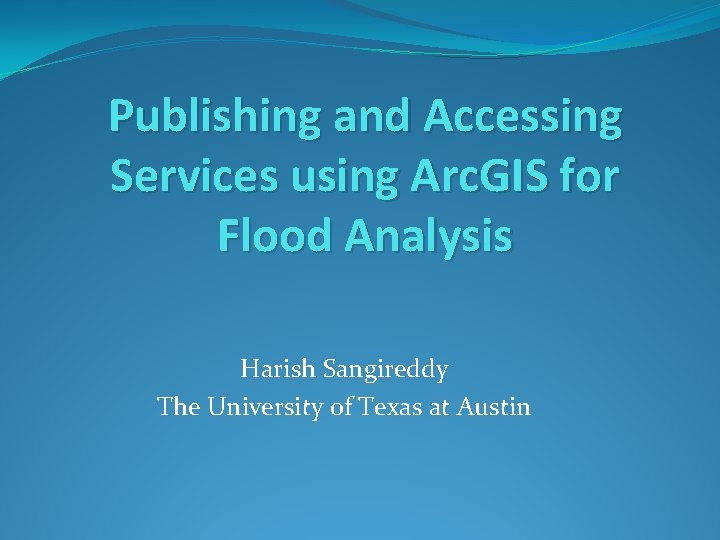 Publishing and Accessing Services using Arc. GIS for Flood Analysis Harish Sangireddy The University