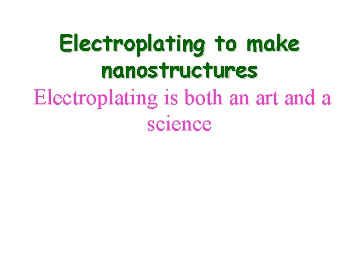 Electroplating to make nanostructures Electroplating is both an art and a science 