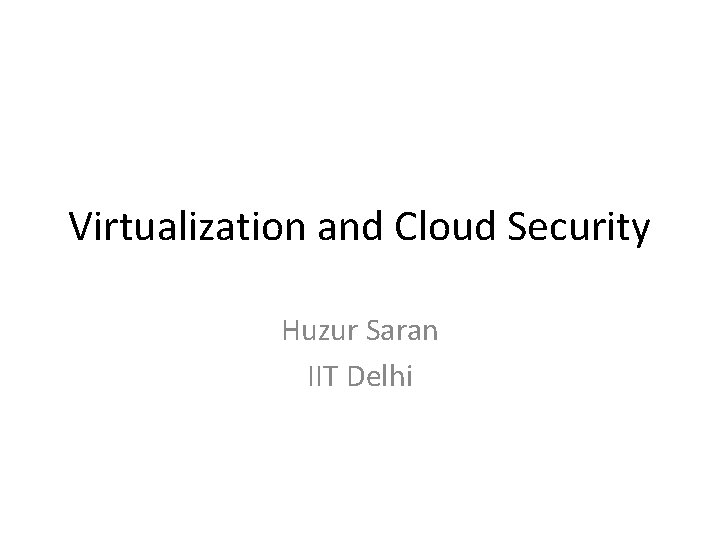 Virtualization and Cloud Security Huzur Saran IIT Delhi 