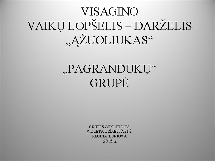 VISAGINO VAIKŲ LOPŠELIS – DARŽELIS „ĄŽUOLIUKAS“ „PAGRANDUKŲ“ GRUPĖS AUKLĖTOJOS VIOLETA LIŠKEVIČIENĖ REGINA LUNIOVA 2015