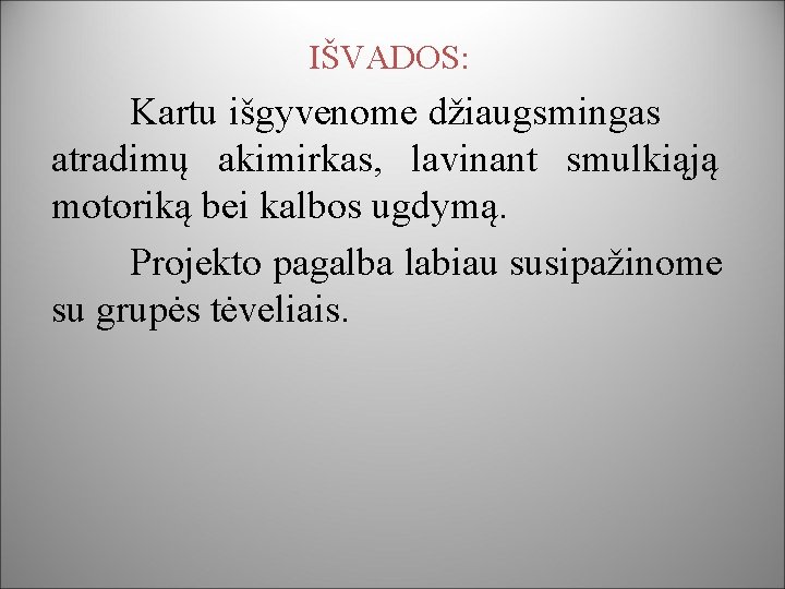 IŠVADOS: Kartu išgyvenome džiaugsmingas atradimų akimirkas, lavinant smulkiąją motoriką bei kalbos ugdymą. Projekto pagalba