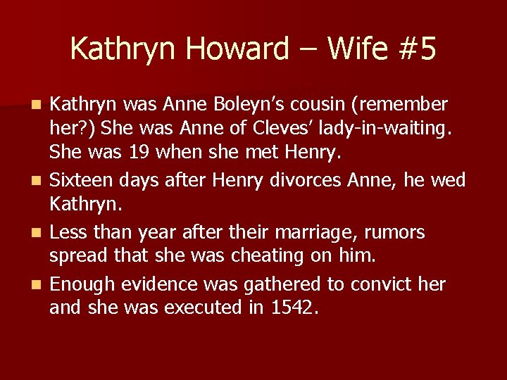 Kathryn Howard – Wife #5 Kathryn was Anne Boleyn’s cousin (remember her? ) She