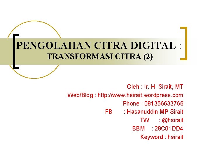 PENGOLAHAN CITRA DIGITAL : TRANSFORMASI CITRA (2) Oleh : Ir. H. Sirait, MT Web/Blog