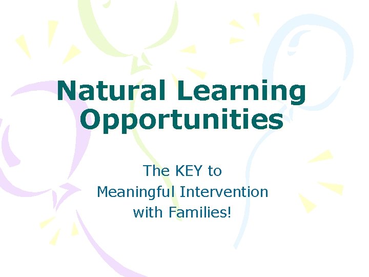 Natural Learning Opportunities The KEY to Meaningful Intervention with Families! 