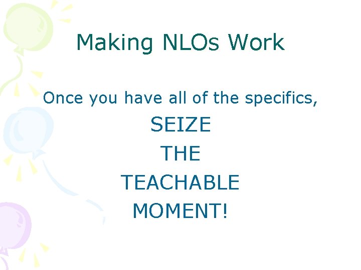 Making NLOs Work Once you have all of the specifics, SEIZE THE TEACHABLE MOMENT!