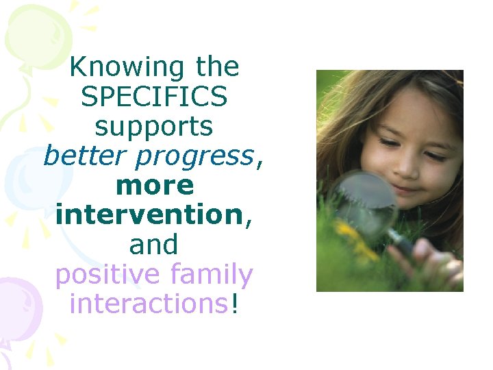 Knowing the SPECIFICS supports better progress, more intervention, and positive family interactions! 