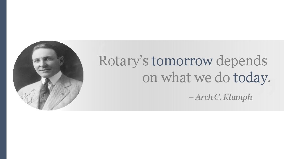 “ “ Rotary’s tomorrow depends on what we do today. – Arch C. Klumph