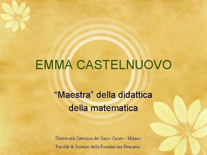 EMMA CASTELNUOVO “Maestra” della didattica della matematica Università Cattolica del Sacro Cuore – Milano