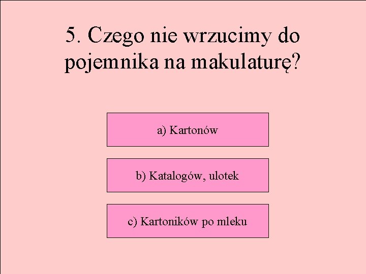 5. Czego nie wrzucimy do pojemnika na makulaturę? a) Kartonów b) Katalogów, ulotek c)