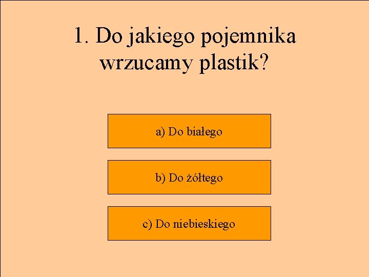 1. Do jakiego pojemnika wrzucamy plastik? a) Do białego b) Do żółtego c) Do