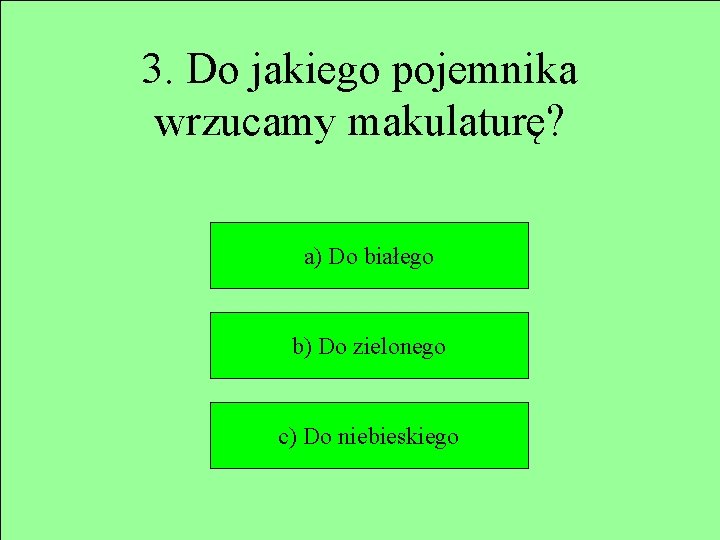 3. Do jakiego pojemnika wrzucamy makulaturę? a) Do białego b) Do zielonego c) Do