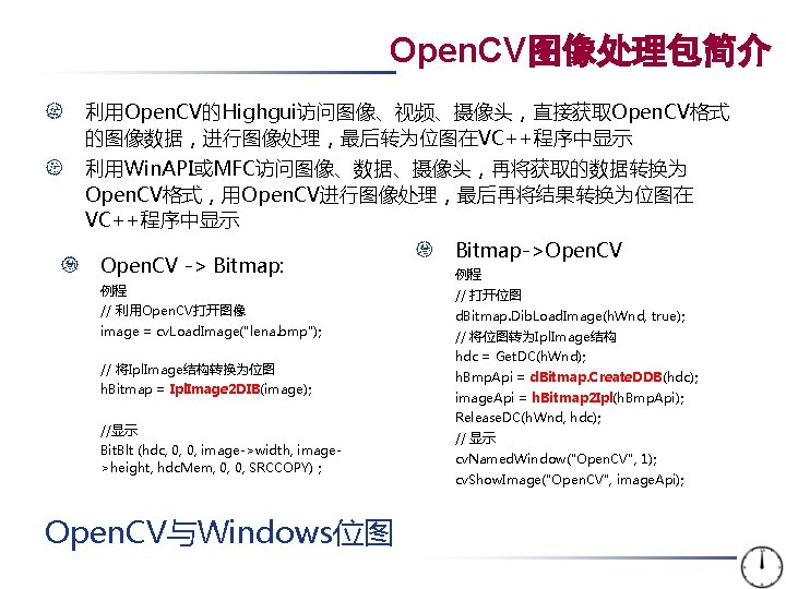 Open. CV图像处理包简介 利用Open. CV的Highgui访问图像、视频、摄像头，直接获取Open. CV格式 的图像数据，进行图像处理，最后转为位图在VC++程序中显示 利用Win. API或MFC访问图像、数据、摄像头，再将获取的数据转换为 Open. CV格式，用Open. CV进行图像处理，最后再将结果转换为位图在 VC++程序中显示 Open. CV