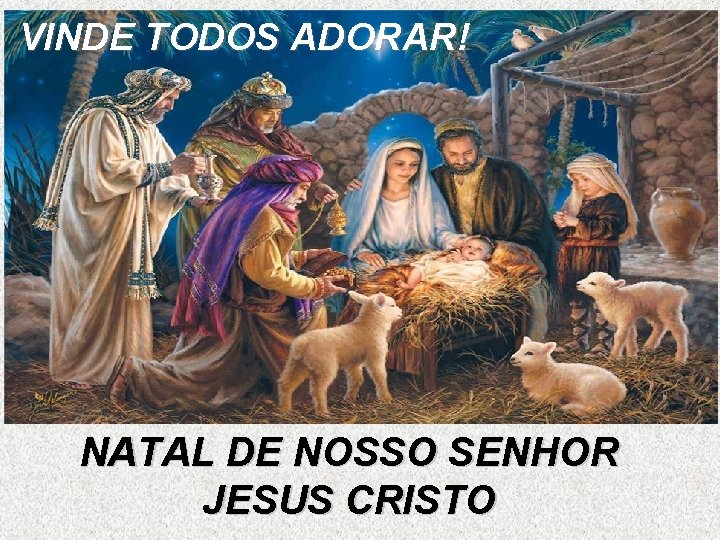 VINDE TODOS ADORAR! NATAL DE NOSSO SENHOR JESUS CRISTO 
