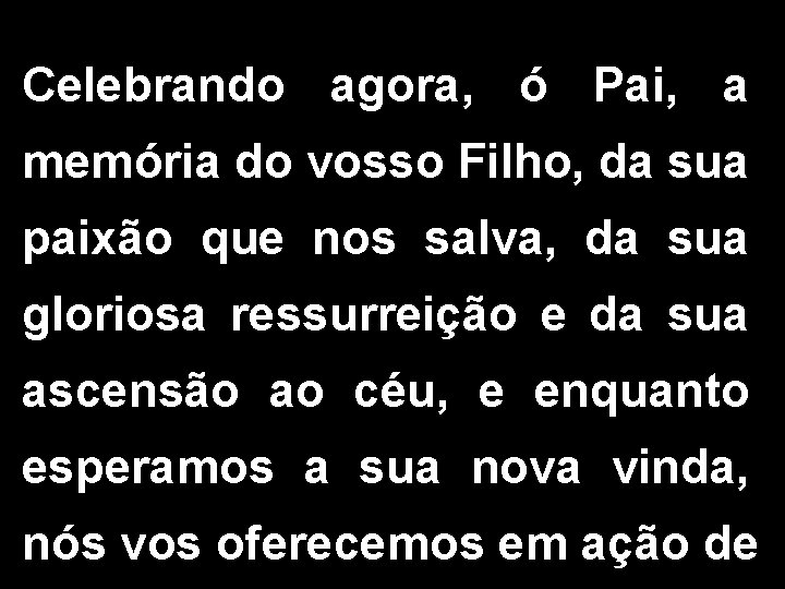 Celebrando agora, ó Pai, a memória do vosso Filho, da sua paixão que nos