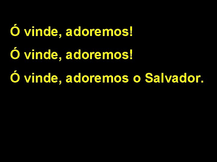 Ó vinde, adoremos! Ó vinde, adoremos o Salvador. 