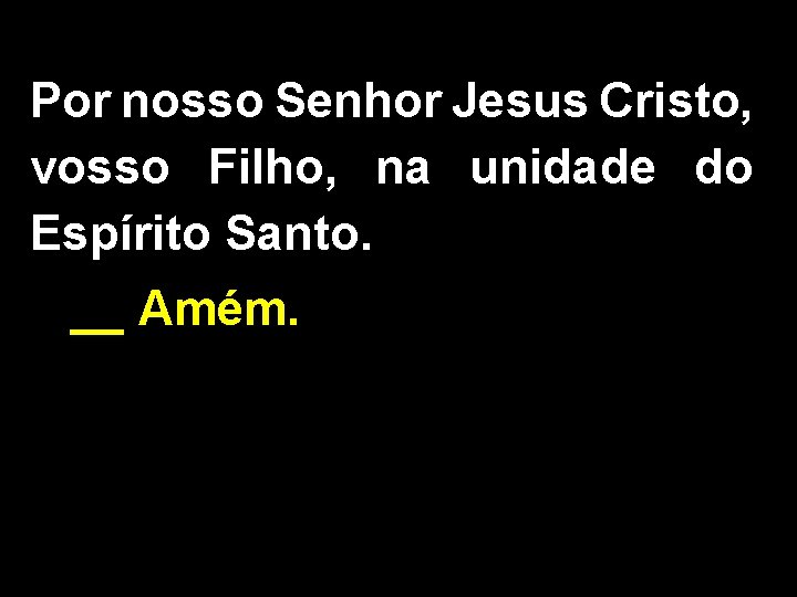 Por nosso Senhor Jesus Cristo, vosso Filho, na unidade do Espírito Santo. __ Amém.