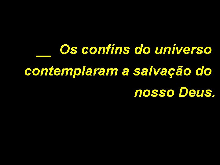 __ Os confins do universo contemplaram a salvação do nosso Deus. 