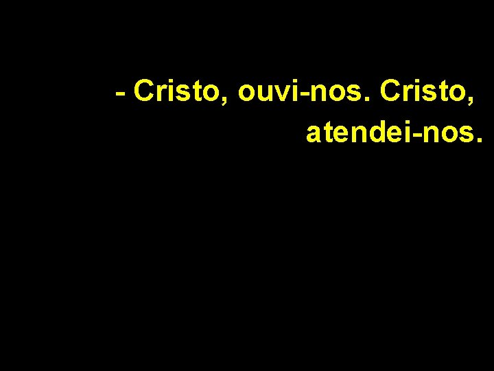 - Cristo, ouvi-nos. Cristo, atendei-nos. 