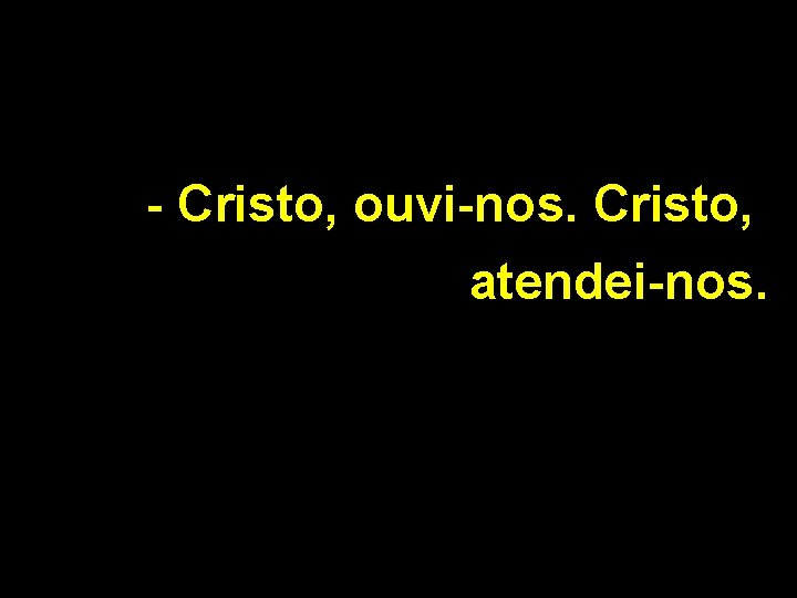 - Cristo, ouvi-nos. Cristo, atendei-nos. 