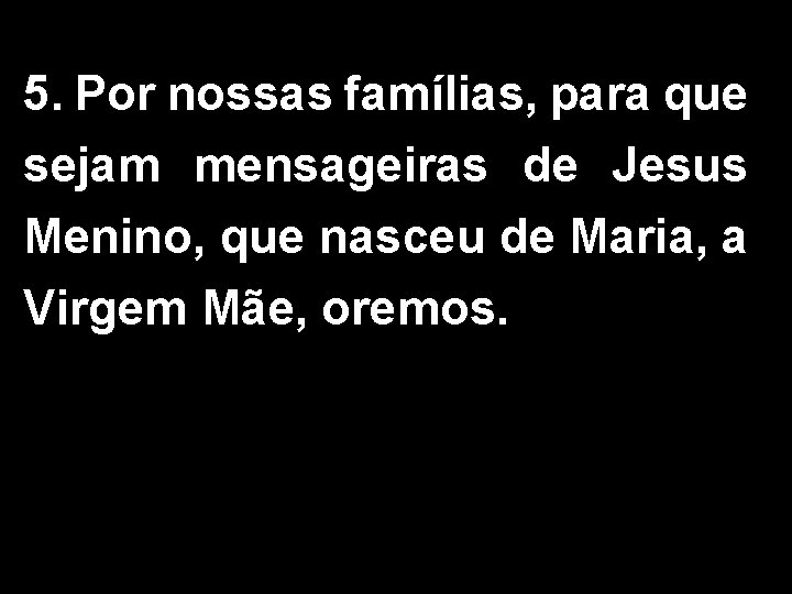 5. Por nossas famílias, para que sejam mensageiras de Jesus Menino, que nasceu de