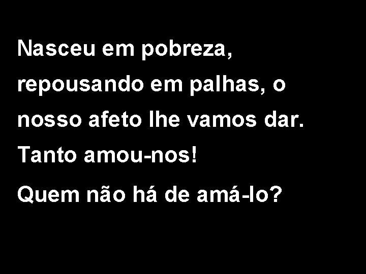 Nasceu em pobreza, repousando em palhas, o nosso afeto lhe vamos dar. Tanto amou-nos!