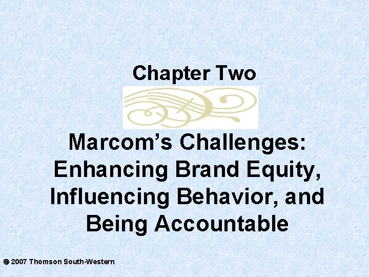Chapter Two Marcom’s Challenges: Enhancing Brand Equity, Influencing Behavior, and Being Accountable 2007 Thomson