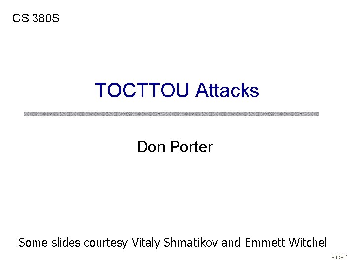 CS 380 S TOCTTOU Attacks Don Porter Some slides courtesy Vitaly Shmatikov and Emmett