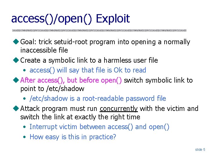 access()/open() Exploit u Goal: trick setuid-root program into opening a normally inaccessible file u