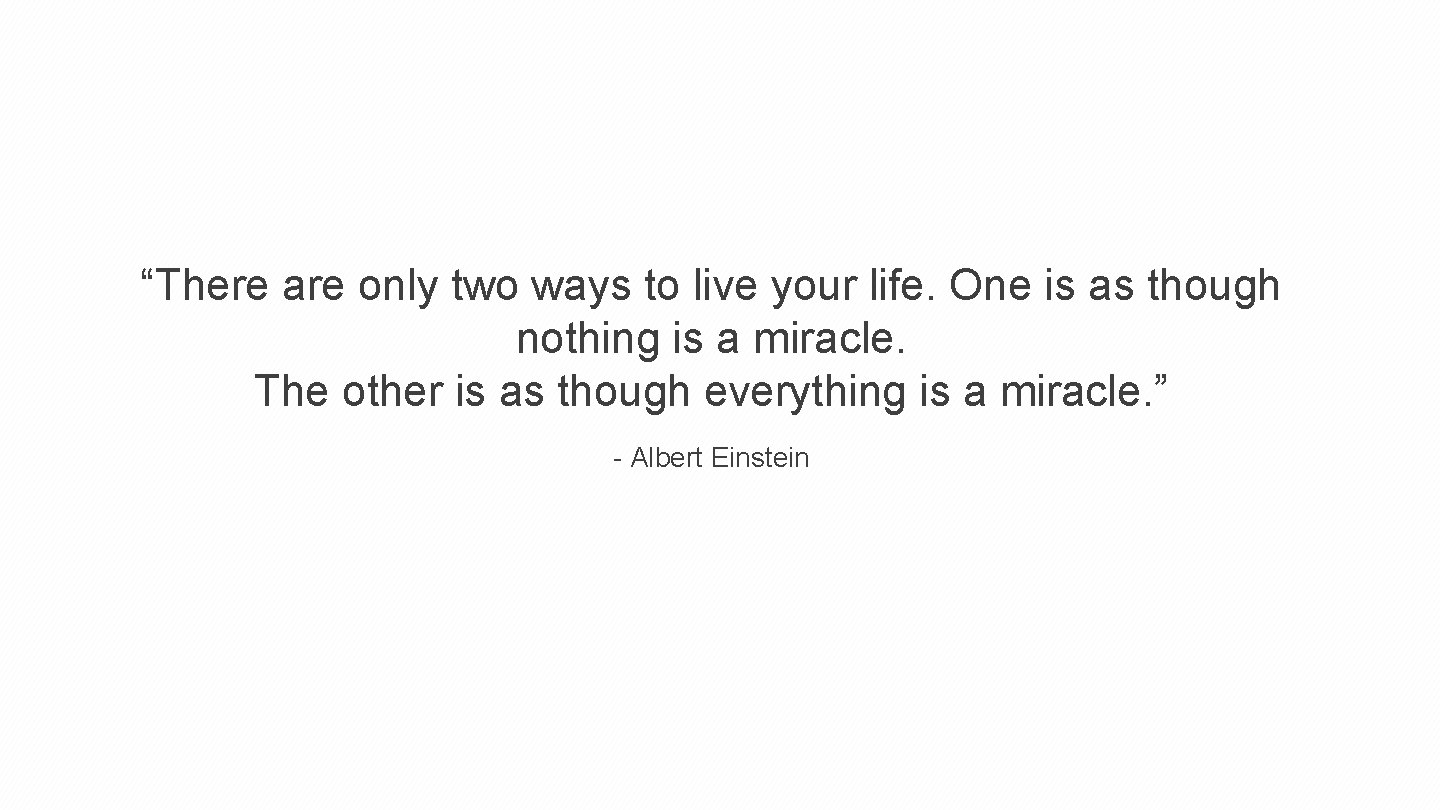 “There are only two ways to live your life. One is as though nothing