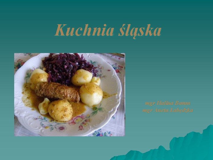 Kuchnia śląska mgr Halina Baran mgr Aneta Łabędzka 