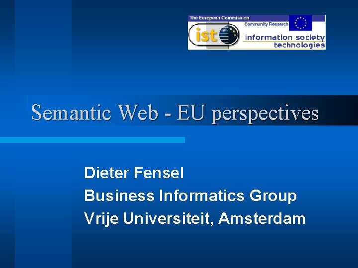 Semantic Web - EU perspectives Dieter Fensel Business Informatics Group Vrije Universiteit, Amsterdam 