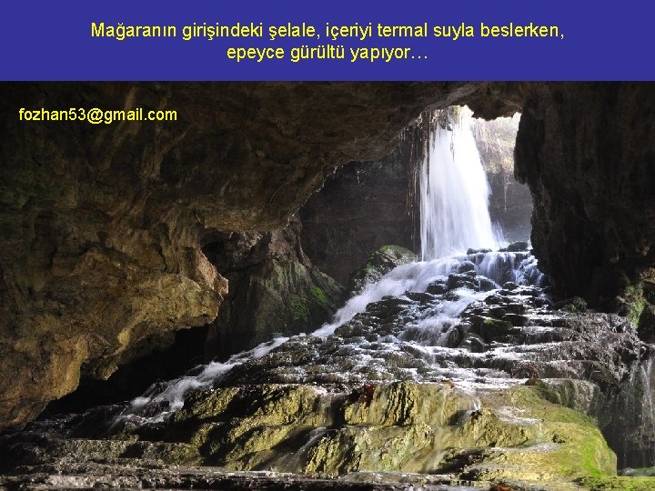 Mağaranın girişindeki şelale, içeriyi termal suyla beslerken, epeyce gürültü yapıyor… fozhan 53@gmail. com 