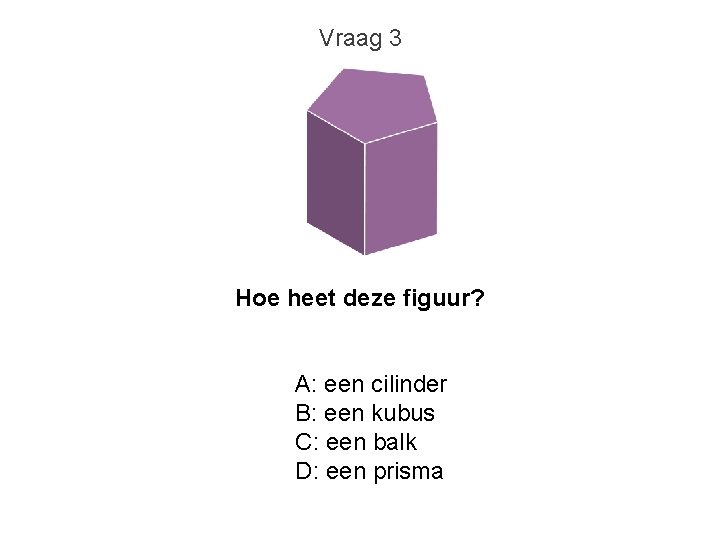 Vraag 3 Hoe heet deze figuur? A: een cilinder B: een kubus C: een