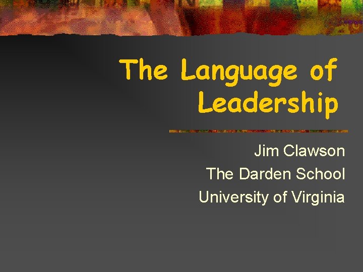 The Language of Leadership Jim Clawson The Darden School University of Virginia 