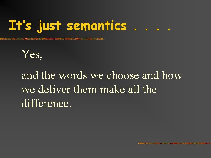 It’s just semantics. . Yes, and the words we choose and how we deliver
