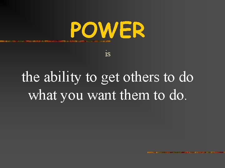 POWER is the ability to get others to do what you want them to