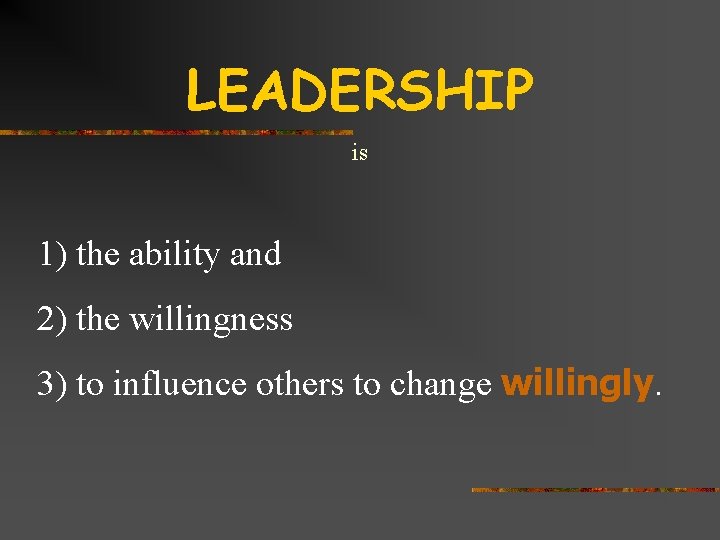 LEADERSHIP is 1) the ability and 2) the willingness 3) to influence others to