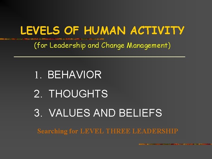 LEVELS OF HUMAN ACTIVITY (for Leadership and Change Management) 1. BEHAVIOR 2. THOUGHTS 3.