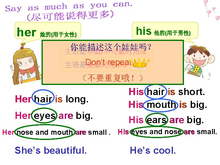 her his 他的(用于男性) 她的(用于女性) 你能描述这个娃娃吗？ 主语是单数/不可数时用is Don’t repeat！ 主语是复数时用are （不要重复哦！） Her hair is long.