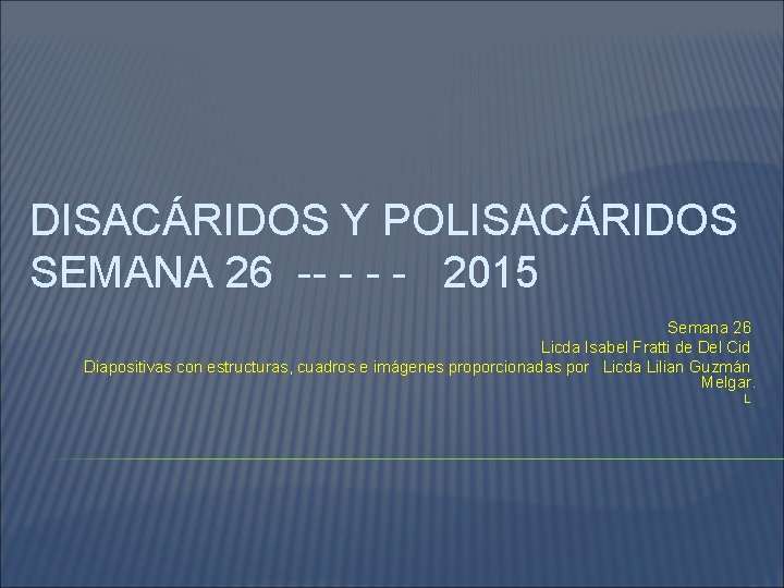 DISACÁRIDOS Y POLISACÁRIDOS SEMANA 26 -- - 2015 Semana 26 Licda Isabel Fratti de