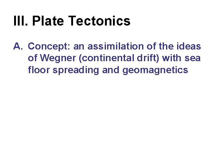 III. Plate Tectonics A. Concept: an assimilation of the ideas of Wegner (continental drift)