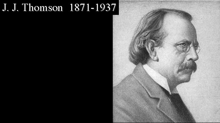 J. J. Thomson 1871 -1937 