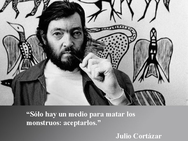 “Sólo hay un medio para matar los monstruos: aceptarlos. ” Julio Cortázar 