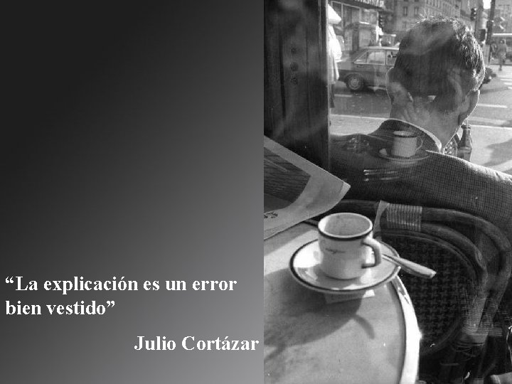 “La explicación es un error bien vestido” Julio Cortázar 