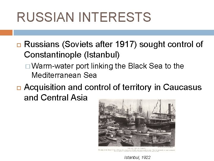 RUSSIAN INTERESTS Russians (Soviets after 1917) sought control of Constantinople (Istanbul) � Warm-water port