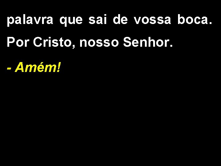 palavra que sai de vossa boca. Por Cristo, nosso Senhor. - Amém! 